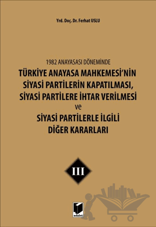 1982 Anayasası Döneminde Türkiye Anayasa Mahkemesi’nin Siyasi Partilerin Kapatılması, Siyasi Partilere İhtar Verilmesi ve Siyasi Partilerle İlgili Diğer Kararları Cilt 3