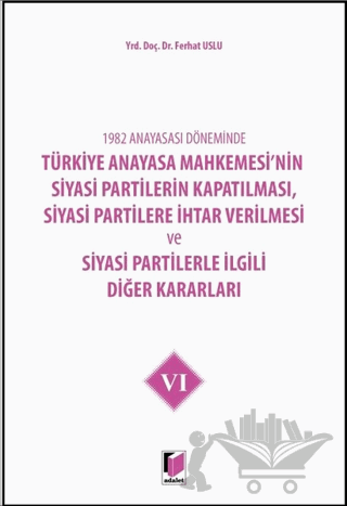 1982 Anayasası Döneminde Türkiye Anayasa Mahkemesi’nin Siyasi Partilerin Kapatılması, Siyasi Partilere İhtar Verilmesi ve Siyasi Partilerle İlgili Diğer Kararları Cilt 6