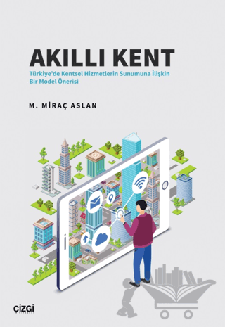 Akıllı Kent - Türkiye'de Kentsel Hizmetlerin Sunumuna İlişkin Bir Model Önerisi
