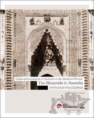 Cultural Encounters in Anatolia in The Medieval Period: The Ilkhanids in Anatolia Sypmposium Preceedings - Orta Çağ’da Anadolu’da Kültürel Karşılaşmalar: Anadolu’da İlhanlılar Sempozyum Bildirileri