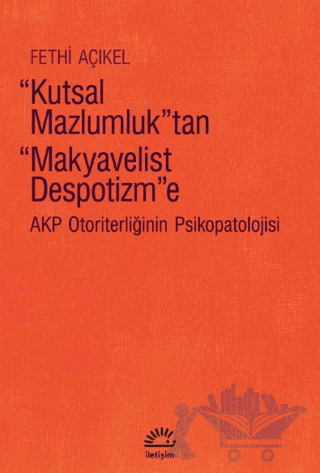 Kutsal Mazlumluk'tan Makyavelist Despotizm'e - AKP Otoriterliğinin Psikopatolojisi